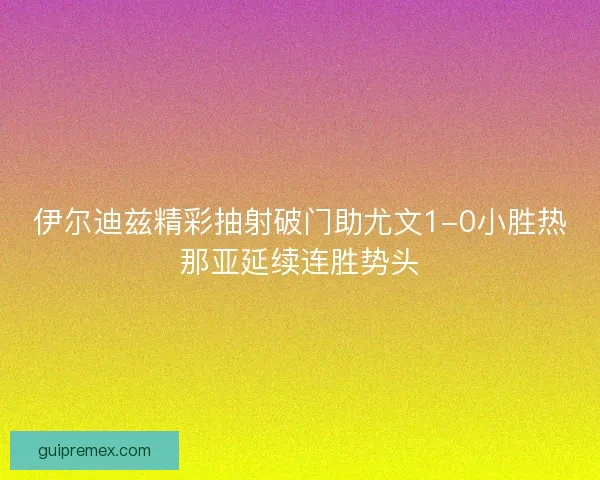 伊尔迪兹精彩抽射破门助尤文1-0小胜热那亚延续连胜势头