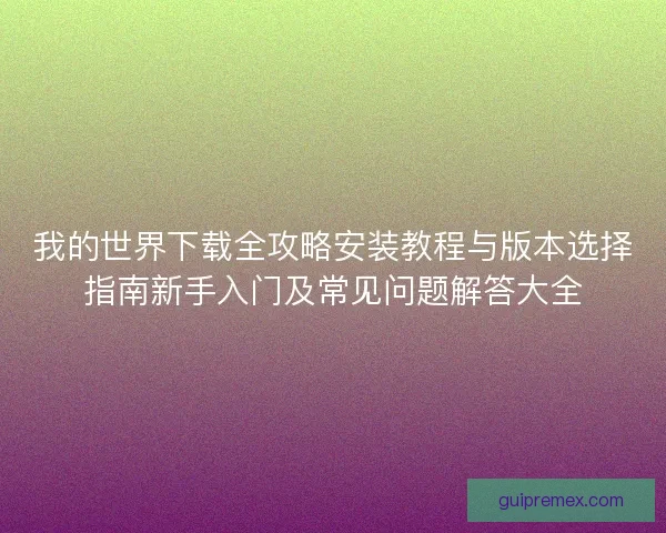 我的世界下载全攻略安装教程与版本选择指南新手入门及常见问题解答大全