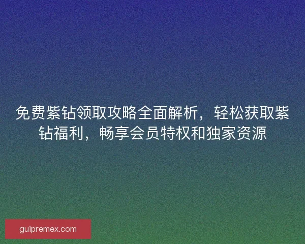 免费紫钻领取攻略全面解析，轻松获取紫钻福利，畅享会员特权和独家资源