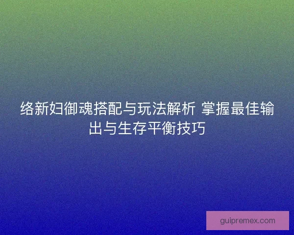 络新妇御魂搭配与玩法解析 掌握最佳输出与生存平衡技巧 络新妇御魂搭配与玩法解析 掌握最佳输出与生存平衡技巧