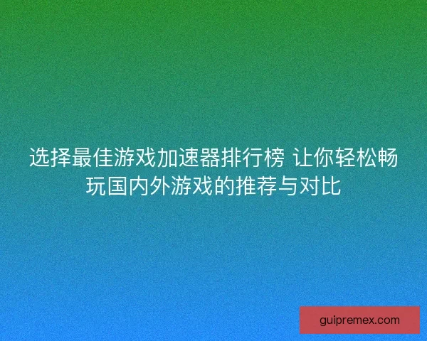 选择最佳游戏加速器排行榜 让你轻松畅玩国内外游戏的推荐与对比 选择最佳游戏加速器排行榜 让你轻松畅玩国内外游戏的推荐与对比