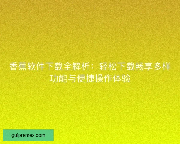 香蕉软件下载全解析：轻松下载畅享多样功能与便捷操作体验