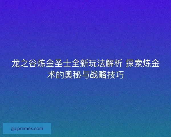 龙之谷炼金圣士全新玩法解析 探索炼金术的奥秘与战略技巧