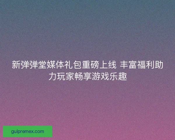 新弹弹堂媒体礼包重磅上线 丰富福利助力玩家畅享游戏乐趣 新弹弹堂媒体礼包重磅上线 丰富福利助力玩家畅享游戏乐趣