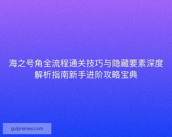 海之号角全流程通关技巧与隐藏要素深度解析指南新手进阶攻略宝典 海之号角全流程通关技巧与隐藏要素深度解析指南新手进阶攻略宝典