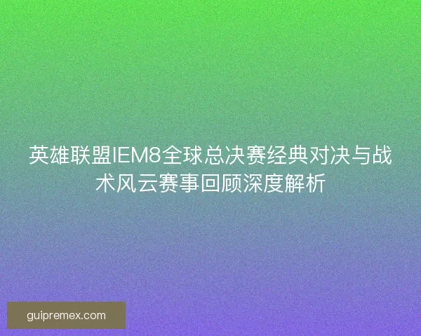英雄联盟IEM8全球总决赛经典对决与战术风云赛事回顾深度解析