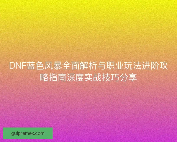 DNF蓝色风暴全面解析与职业玩法进阶攻略指南深度实战技巧分享