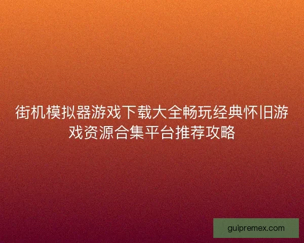街机模拟器游戏下载大全畅玩经典怀旧游戏资源合集平台推荐攻略