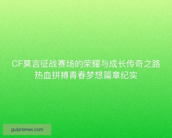 CF莫言征战赛场的荣耀与成长传奇之路热血拼搏青春梦想篇章纪实