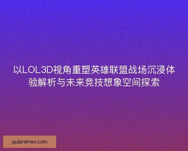 以LOL3D视角重塑英雄联盟战场沉浸体验解析与未来竞技想象空间探索 以LOL3D视角重塑英雄联盟战场沉浸体验解析与未来竞技想象空间探索