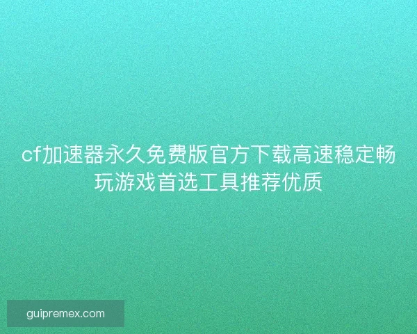cf加速器永久免费版官方下载高速稳定畅玩游戏首选工具推荐优质 cf加速器永久免费版官方下载高速稳定畅玩游戏首选工具推荐优质