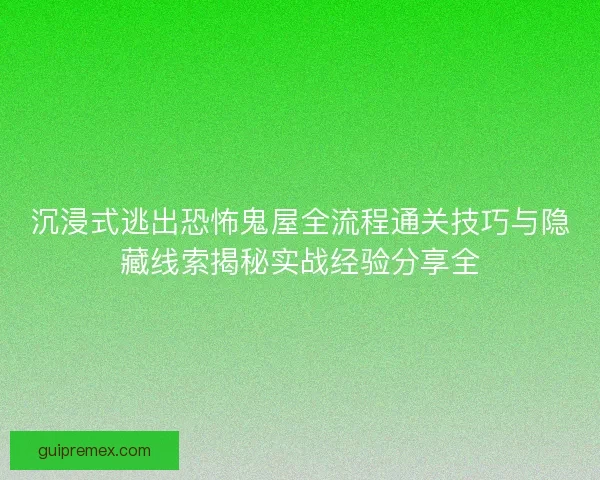 沉浸式逃出恐怖鬼屋全流程通关技巧与隐藏线索揭秘实战经验分享全