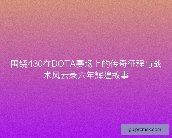 围绕430在DOTA赛场上的传奇征程与战术风云录六年辉煌故事