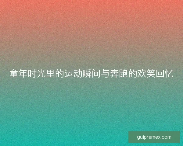 童年时光里的运动瞬间与奔跑的欢笑回忆