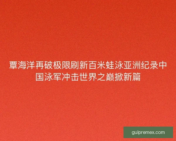 覃海洋再破极限刷新百米蛙泳亚洲纪录中国泳军冲击世界之巅掀新篇 覃海洋再破极限刷新百米蛙泳亚洲纪录中国泳军冲击世界之巅掀新篇