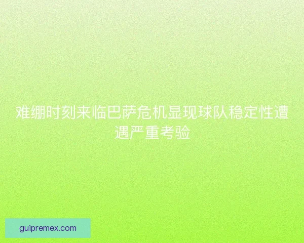 难绷时刻来临巴萨危机显现球队稳定性遭遇严重考验