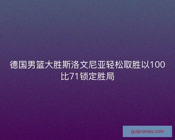 德国男篮大胜斯洛文尼亚轻松取胜以100比71锁定胜局 德国男篮大胜斯洛文尼亚轻松取胜以100比71锁定胜局