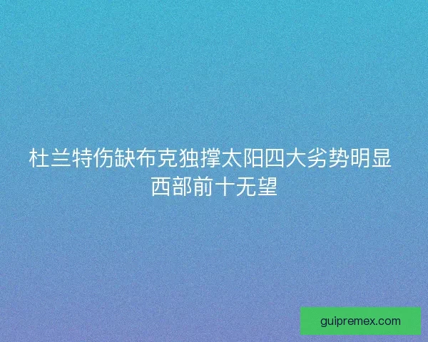 杜兰特伤缺布克独撑太阳四大劣势明显 西部前十无望 杜兰特伤缺布克独撑太阳四大劣势明显 西部前十无望