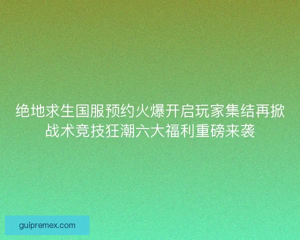 绝地求生国服预约火爆开启玩家集结再掀战术竞技狂潮六大福利重磅来袭 绝地求生国服预约火爆开启玩家集结再掀战术竞技狂潮六大福利重磅来袭