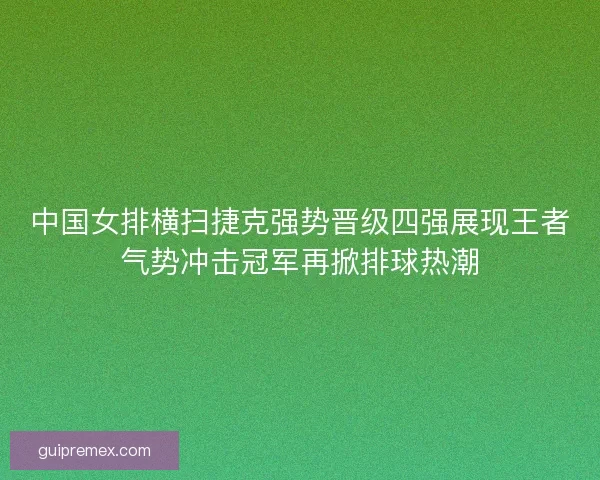 中国女排横扫捷克强势晋级四强展现王者气势冲击冠军再掀排球热潮
