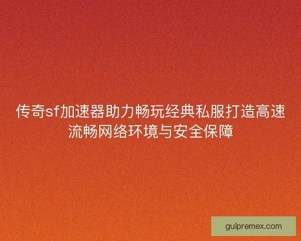 传奇sf加速器助力畅玩经典私服打造高速流畅网络环境与安全保障