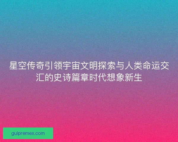 星空传奇引领宇宙文明探索与人类命运交汇的史诗篇章时代想象新生 星空传奇引领宇宙文明探索与人类命运交汇的史诗篇章时代想象新生