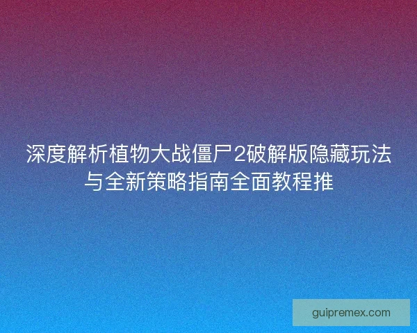 深度解析植物大战僵尸2破解版隐藏玩法与全新策略指南全面教程推 深度解析植物大战僵尸2破解版隐藏玩法与全新策略指南全面教程推