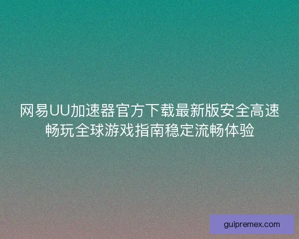 网易UU加速器官方下载最新版安全高速畅玩全球游戏指南稳定流畅体验 网易UU加速器官方下载最新版安全高速畅玩全球游戏指南稳定流畅体验