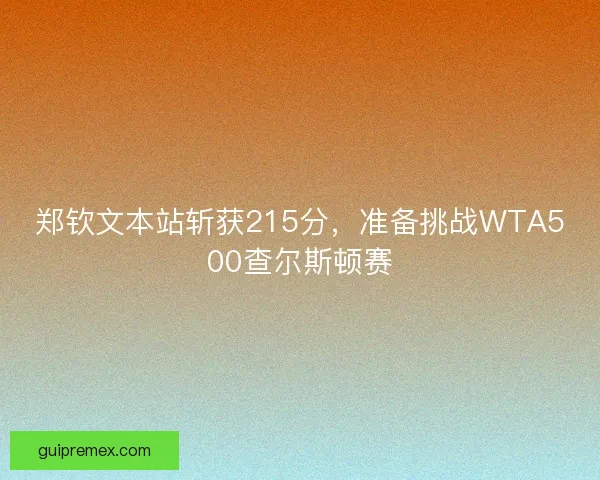 郑钦文本站斩获215分,准备挑战WTA500查尔斯顿赛 郑钦文本站斩获215分,准备挑战WTA500查尔斯顿赛