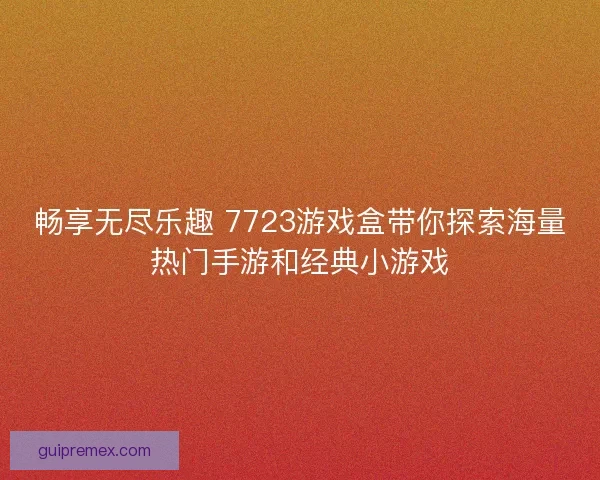 畅享无尽乐趣 7723游戏盒带你探索海量热门手游和经典小游戏 畅享无尽乐趣 7723游戏盒带你探索海量热门手游和经典小游戏