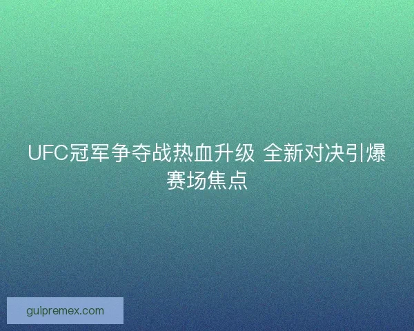 UFC冠军争夺战热血升级 全新对决引爆赛场焦点 UFC冠军争夺战热血升级 全新对决引爆赛场焦点