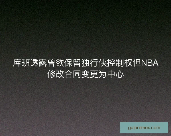 库班透露曾欲保留独行侠控制权但NBA修改合同变更为中心 库班透露曾欲保留独行侠控制权但NBA修改合同变更为中心
