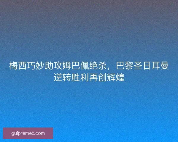 梅西巧妙助攻姆巴佩绝杀,巴黎圣日耳曼逆转胜利再创辉煌 梅西巧妙助攻姆巴佩绝杀,巴黎圣日耳曼逆转胜利再创辉煌