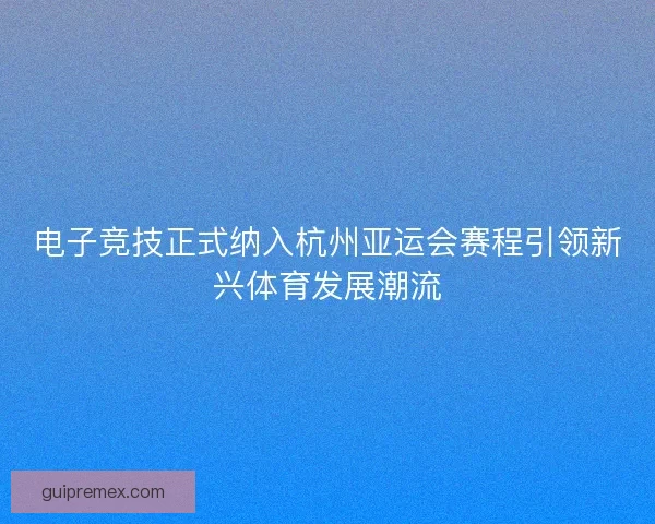 电子竞技正式纳入杭州亚运会赛程引领新兴体育发展潮流 电子竞技正式纳入杭州亚运会赛程引领新兴体育发展潮流